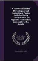 Selection From the Physiological and Horticultural Papers, Published in the Transactions of the Royal and Horticultural Societies by ... T.a. Knight