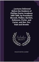 ...Lectures Delivered Before the Students of Phillips Exeter Academy 1885-1886, by Presidents Mccosh, Walker, Bartlett, Robinson, Porter, and Carter, and Rev. Drs. Hale and Brooks