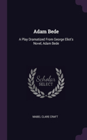 Adam Bede: A Play Dramatized From George Eliot's Novel, Adam Bede