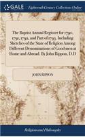 Baptist Annual Register for 1790, 1791, 1792, and Part of 1793. Including Sketches of the State of Religion Among Different Denominations of Good men at Home and Abroad. By John Rippon, D.D