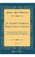 Jo. Alberti Fabricii BibliothecÃ¦ GrÃ¦cÃ¦, Vol. 13: Quo Continetur Elenchus Medicorum Veterum, Et Notitia Collectionum AC Scriptorum GrÃ¦corum Junctim Editorum, Liturgicorumque (Classic Reprint): Quo Continetur Elenchus Medicorum Veterum, Et Notitia Collectionum AC Scriptorum GrÃ¦corum Junctim Editorum, Liturgicorumque (Classic Reprint)