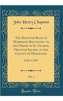 The Register Book of Marriages Belonging to the Parish of St. George, Hanover Square, in the County of Middlesex, Vol. 1: 1725 to 1787 (Classic Reprint)