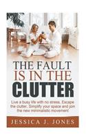 The Fault is in The Clutter: Live a busy life with no stress, escape the clutter, simplify your space and join the new minimalistic movement