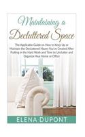 Maintaining a Decluttered Space: The Applicable Guide on How to Maintain the Decluttered Haven You've Created After Putting in the Hard Work and Time to Unclutter and Organize your 