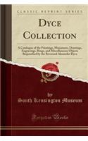 Dyce Collection: A Catalogue of the Paintings, Miniatures, Drawings, Engravings, Rings, and Miscellaneous Objects Bequeathed by the Reverend Alexander Dyce (Classic Reprint): A Catalogue of the Paintings, Miniatures, Drawings, Engravings, Rings, and Miscellaneous Objects Bequeathed by the Reverend Alexander Dyce (Classic 