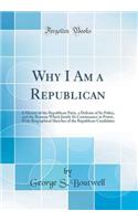 Why I Am a Republican: A History of the Republican Party, a Defense of Its Policy, and the Reasons Which Justify Its Continuance in Power, with Biographical Sketches of the Republican Candidates (Classic Reprint)