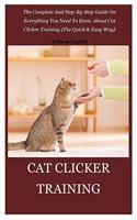 Cat Clicker Training: The Complete And Step-By-Step Guide On Everything You Need To Know About Cat Clicker Training (The Quick & Easy Way)