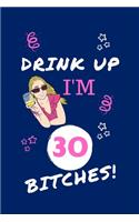 Drink Up I'm 30 Bitches!: Perfect Gag Gift - Blank Lined Notebook Journal - 100 Pages 6" x 9" Format - Office Humour and Banter - Girls night Out - Birthday- Hen Do -