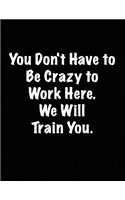 You Don't Have to Be Crazy to Work Here. We Will Train You