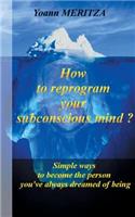 How to reprogram your subconscious mind ?: Simple ways to become the person you've always dreamed of being