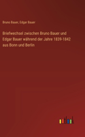 Briefwechsel zwischen Bruno Bauer und Edgar Bauer während der Jahre 1839-1842 aus Bonn und Berlin