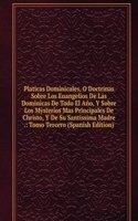 Platicas Dominicales, O Doctrinas Sobre Los Euangelios De Las Dominicas De Todo El Ano, Y Sobre Los Mysterios Mas Principales De Christo, Y De Su Santissima Madre .: Tomo Tercero (Spanish Edition)