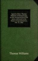 Speech of Hon. Thomas Williams of Pennsylvania, on the reconstruction of the union; delivered in the House of representatives, Feb. 10, 1866