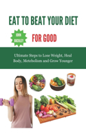 Eat to Beat Your Diet for Good: Ultimate steps to lose weight, heal body, metabolism and grow younger