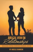 A Biblical View On Relationships: Singleness, Courtship, Dating, Marriage, and Sex