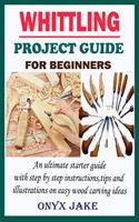 Whittling Project Guide for Beginners: An Ultimate Starter Guide with Step by Step Instructions, Tips and Illustrations on Easy Wood Carving Ideas