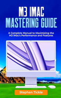 M3 IMAC Mastering Guide: A Complete Manual to Maximizing the M3 iMac's Performance and Features
