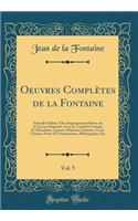 Oeuvres Complètes de la Fontaine, Vol. 5: Nouvelle Édition, Très-Soigneusement Revue sur les Textes Originaux, Avec un Travail de Critique Et dÉrudition, Aperçus dHistoire Littéraire, Vie de lAuteur, Notes Et Commentaires, Bibliographie, Etc