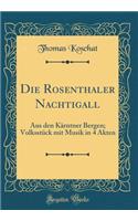 Die Rosenthaler Nachtigall: Aus Den KÃ¤rntner Bergen; VolksstÃ¼ck Mit Musik in 4 Akten (Classic Reprint)