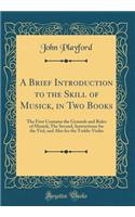 A Brief Introduction to the Skill of Musick, in Two Books: The First Contains the Grounds and Rules of Musick; The Second, Instructions for the Viol, and Also for the Treble-Violin (Classic Reprint)