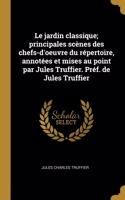 Le jardin classique; principales scènes des chefs-d'oeuvre du répertoire, annotées et mises au point par Jules Truffier. Préf. de Jules Truffier