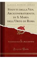 Statuti Della Ven. Arciconfraternita Di S. Maria Dell'orto Di Roma (Classic Reprint)