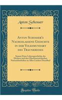 Anton Schosser's Nachgelassene Gedichte in der Volksmundart des Traunkreises: Sammt Einer Lebensgeschichte des Dichters und den Oberösterreichischen Nationalmelodien zu Allen Liedern Desselbed (Classic Reprint)