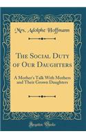 The Social Duty of Our Daughters: A Mother's Talk with Mothers and Their Grown Daughters (Classic Reprint)