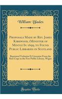 Proposals Made by Rev. James Kirkwood, (Minister of Minto) in 1699, to Found Public Libraries in Scotland: Reprinted Verbatim Et Literatim from the Rare Copy in the Free Public Library, Wigan (Classic Reprint): Reprinted Verbatim Et Literatim from the Rare Copy in the Free Public Library, Wigan (Classic Reprint)