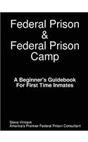Federal Prison & Federal Prison Camp a Beginner's Guidebook for First Time Inmates
