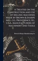 Treatise on the Construction and use of Milling Machines Made by Brown & Sharpe mfg. co., Providence, R.I., U.S.A., Manufacturers of Machinery and Tools