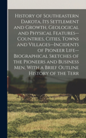 History of Southeastern Dakota, its Settlement and Growth, Geological and Physical Features--countries, Cities, Towns and Villages--incidents of Pioneer Life--biographical Sketches of the Pioneers and Business men, With a Brief Outline History of t