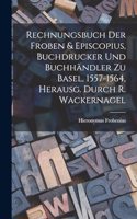 Rechnungsbuch Der Froben & Episcopius, Buchdrucker Und Buchhändler Zu Basel, 1557-1564, Herausg. Durch R. Wackernagel