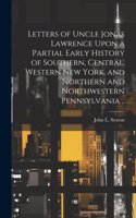 Letters of Uncle Jonas Lawrence Upon a Partial Early History of Southern, Central, Western New York, and Northern and Northwestern Pennsylvania ..