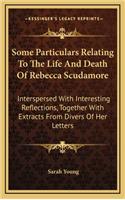 Some Particulars Relating to the Life and Death of Rebecca Scudamore: Interspersed with Interesting Reflections, Together with Extracts from Divers of Her Letters