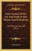 Some Account Of The Life And Death Of John Wilmot, Earl Of Rochester: Who Died July 26, 1680 (1812)