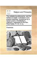 The unbelieving philosopher, and the faithful Christian: contrasted in two poetical sketches, occasioned by a certain poem in Doddesley's collection. Addressed to the Rev. Peter Butler, Pr. Dr. S. Au.