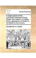 A Slight Sketch of the Connection Between Great-Britain and Ireland. in a Letter from a Gentleman in Dublin to His Friend in the Country.