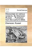 Discourses on Various Subjects. by Ebenezer Russel, ... Published from the Author's Mss.