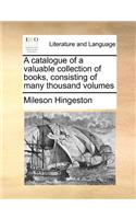 A Catalogue of a Valuable Collection of Books, Consisting of Many Thousand Volumes