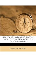 Alaska; Its Meaning to the World, Its Resources, Its Opportunities