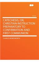 Catechesis, Or, Christian Instruction Preparatory to Confirmation and First Communion