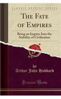 The Fate of Empires: Being an Inquiry Into the Stability of Civilisation (Classic Reprint): Being an Inquiry Into the Stability of Civilisation (Classic Reprint)