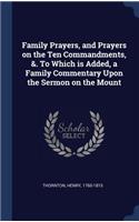 Family Prayers, and Prayers on the Ten Commandments, &. To Which is Added, a Family Commentary Upon the Sermon on the Mount