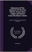 Ephemeris Of The Distances Of The Four Planets, Venus, Mars, Jupiter And Saturn From The Moon's Center ...: Tables For Finding The Latitude By The Polar Star