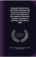 Speeches Delivered at the Public Meeting Held Under the Auspices of the Toronto Branch of the Imperial Federation League in Canada on Saturday, 24th March, 1888