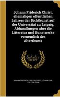 Johann Friderich Christ, Ehemaligen O Ffentlichen Lehrers Der Dichtkunst Auf Der Universita T Zu Leipzig, Abhandlungen U Ber Die Litteratur Und Kunstwerke Vornemlich Des Alterthums