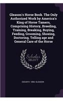 Gleason's Horse Book. the Only Authorized Work by America's King of Horse Tamers, Comprising History, Breeding, Training, Breaking, Buying, Feeding, Grooming, Shoeing, Doctoring, Telling Age and General Care of the Horse
