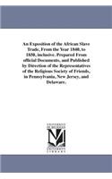 Exposition of the African Slave Trade, From the Year 1840, to 1850, inclusive. Prepared From official Documents, and Published by Direction of the Representatives of the Religious Society of Friends, in Pennsylvania, New Jersey, and Delaware.