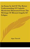 An Essay In Aid Of The Better Understanding Of Catholic Mysticism Illustrated From The Writings Of Blessed Angela Of Foligno: (English)